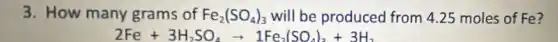 3. How many grams of Fe_(2)(SO_(4))_(3) will be produced from 4.25 moles of Fe?
2Fe+3H_(2)SO_(4)arrow 1Fe_(2)(SO_(4))_(3)+3H_(2)