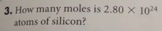 3. How many moles is 2.80times 10^24
atoms of silicon?
