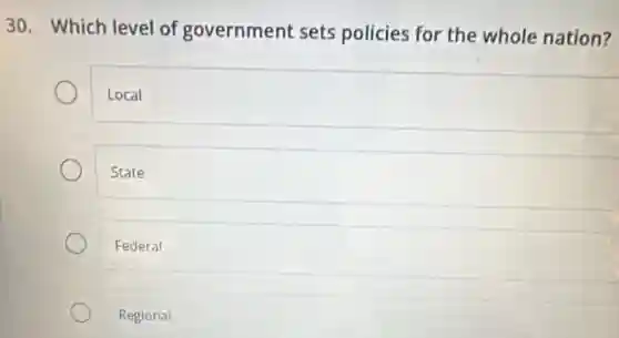 30. Which level of government sets policies for the whole nation?
Local
State
Federal
Regional