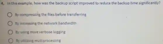 4. In this example how was the backup script improved to reduce the backup time significantly?
By compressing the files before transferring
By increasing the network bandwidth
By using more verbose logging
By utilizing multiprocessing
