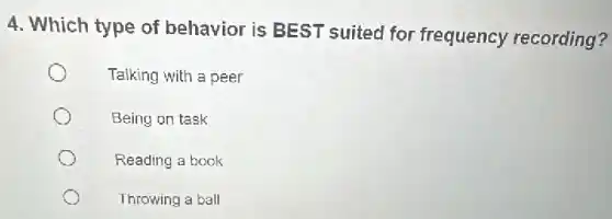 4. Which type of behavior is BEST suited for frequency recording?
Talking with a peer
Being on task
Reading a book
Throwing a ball