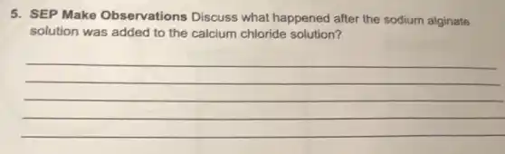 5. SEP Make Observations Discuss what happened after the sodium alginate
solution was added to the calcium chloride solution?
__