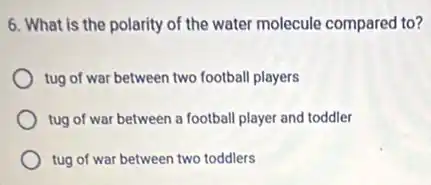 6. What is the polarity of the water molecule compared to?
tug of war between two football players
tug of war between a football player and toddler
tug of war between two toddlers