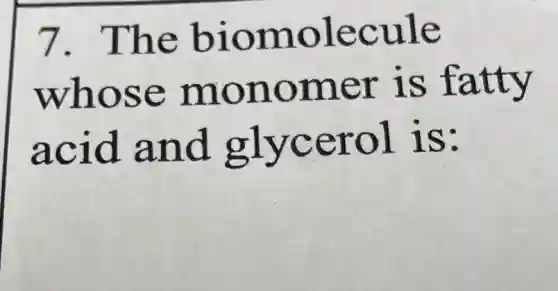 7.The biomolecule
whose monomer is fatty
acid and glycerol is: