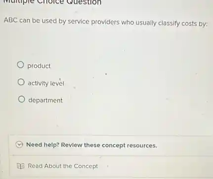 ABC can be used by service providers who usually classify costs by:
product
activity level
department
Need help? Revlew these concept resources.
(1) Read About the Concept