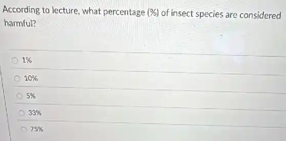 According to lecture, what percentage (% ) of insect species are considered
harmful?
1%
10%
5%
33%
75%