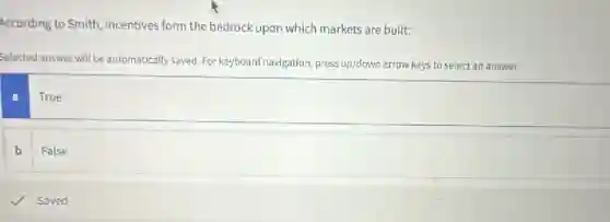 According to Smith, incentives form the bedrock upon which markets are built:
Selected answer will be automatically saved. For keyboard navigation, press up/down arrow keys to select an answer.
a
True
b False
Saved