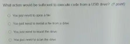 What action would be sufficient to execute code from a USB drive?(1 point)
You just need to open a file
You just need to install a file from a drive
You just need to insert the drive
You just need to scan the drive