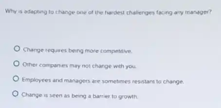 Why is adapting to change one of the hardest challenges facing any manager?
Change requires being more competitive.
Other companies may not change with you.
Employees and managers are sometimes resistant to change.
Change is seen as being a barrier to growth.
