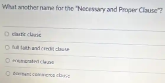 What another name for the "Necessary and Proper Clause"?
elastic clause
full faith and credit clause
enumerated clause
dormant commerce clause