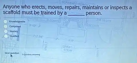 Anyone who erects, moves , repairs, maintains or inspects a
scaffold must be trained by a __ person.
Knowledgeable
Competent
Journey
Qualified