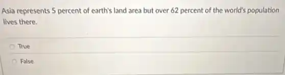Asia represents 5 percent of earth's land area but over 62 percent of the world's population
lives there.
True
False