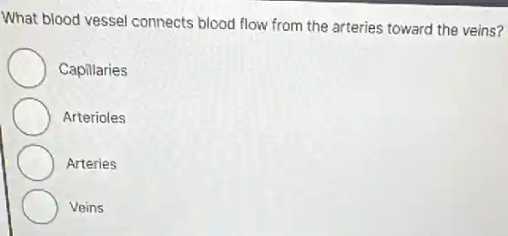 What blood vessel connects blood flow from the arteries toward the veins?
Capillaries
Arterioles
Arteries
Veins