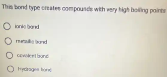 This bond type creates compounds with very high boiling points
ionic bond
metallic bond
covalent bond
Hydrogen bond