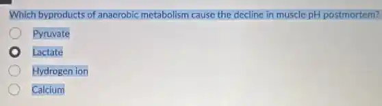Which byproducts of anaerobic metabolism cause the decline in muscle pH postmortem?
Pyruvate
Lactate
Hydrogen ion
Calcium