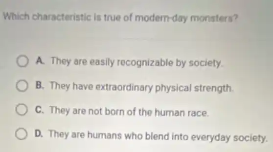 Which characteristic is true of modern-day monsters?
A. They are easily recognizable by society.
B. They have extraordinary physical strength.
C. They are not born of the human race.
D. They are humans who blend into everyday society.