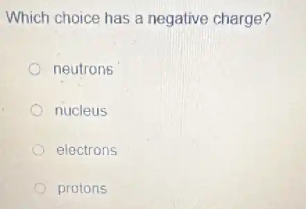Which choice has a negative charge?
neutrons
nucleus
electrons
protons