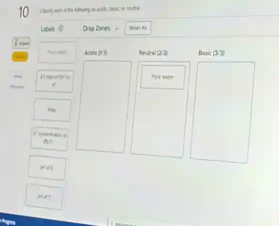 Classify each of the following as acidic, basic,or neutral.
Drop Zones 6
Reset All
Acidic (V3)
Neutral (2/3)
Basic (3/3)
square
Pure water
square