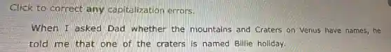 Click to correct any capitalizatior errors.
When I asked Dad whether the mountains and Craters on Venus have names,he
told me that one of the craters is named Billie holiday.
