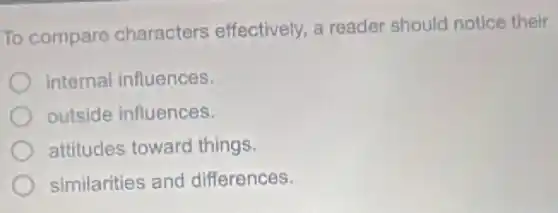 To compare characters effectively.a reader should notice their
internal influences.
outside influences.
attitudes toward things.
similarities and differences.