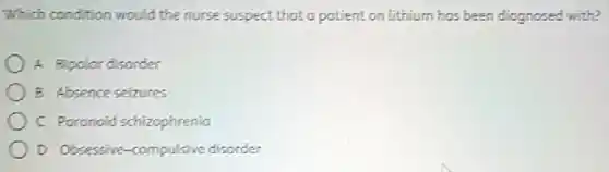 Which condition would the nurse suspect that a patient on lithium has been diagnosed with?
A Bipolar disorder
B Absence seizures
C Paranoid schizophrenia
D Obsessive-compulsive disorder