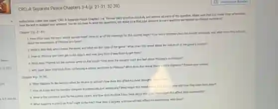 CRQ: A Separate Peace Chapters 3-4 (p. 21-31; 32 -39)
Instructions: Label your paper CRO. A Separate Peace Chapters 3-47: Review each question carefully and answer all parts of the question. Make sure that you make clear references
from the text to support your answers. You do not have to write the questions, but make sure that your answers to each question are labeled by chapter numbered.
Chapter 3 (p. 2131)
1. How often does the boys' secret society meet? How do all of the meetings for this society begin? How many members has the society amassed, and what does this indicate
about the reputations of Phiness and Gene?
2. What is Biltz Bell, who creates the game, and what are the rules of the game? What does this reveal about the nature of of the game's creator?
3. How do Phiness and Gene get to the beach, and how long does it take them to get there?
4. What does Phinest tell the namator while on the beach? How does the namator react and feel about Phiness's confession?
5. Why does Gene hold back from confessing a similar sentiment to Phineas? What does this reveal about Cene's character?Explain your answer
Chapter 4 (p. 32 -39)
6. What happens to the nerrator when he returns to school? How does this affect his inner thoughts about Finny?
7. How do Finy and the nametor compare academicsly and athletically? What might this reveal about their relationship and how they view each other?
B. What is the narrator's goal for his school career, and how does he think Finny feels about this goal?How might this affect their relationship?
9. What happens to Finny on THAT night at the tree? How does it happen, and how will this affect his relationship with Gene?