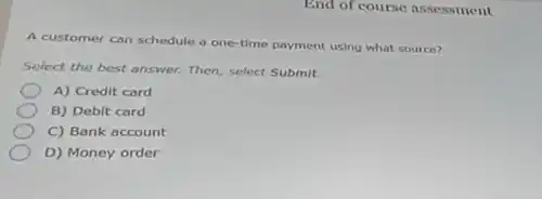 A customer can schedule a one-time payment using what source?
Select the best answer.Then, select Submit.
A) Credit card
B) Debit card
C) Bank account
D) Money order