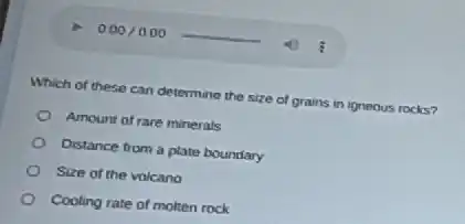 Which of these can determine the size of grains in igneous rocks?
Amount of rare minerals
Distance from a plate boundary
Size of the volcano
Cooling rate of molten rock