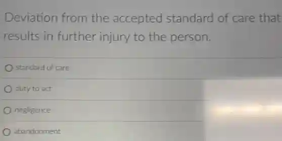 Deviation from the accepted standard of care that
results in further injury to the person.
standard of care
duty to act
negligence
abandonment