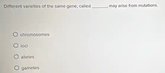 Different varieties of the same gene, called __ may arise from mutations.
chromosomes
loci
alleles
gametes