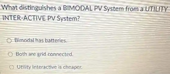 What distinguishes a BIMODAL PV System from a UTILITY
INTER-ACTIVE PV System?
Bimodal has batteries
Both are grid connected.
Utility Interactive is cheaper