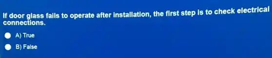 If door glass falls to operate after installation, the first step is to check electrical
connections.
A) True
B) False