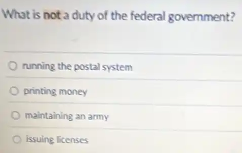 What is not a duty of the federal government?
running the postal system
printing money
maintaining an army
issuing licenses