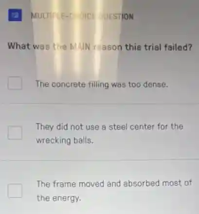 (E) MULTIPLE-CHOICE QUESTION
What was the MAIN reason this trial failed?
The concrete filling was too dense.
They did not use a steel center for the
wrecking balls.
The frame moved and absorbed most of
the energy.