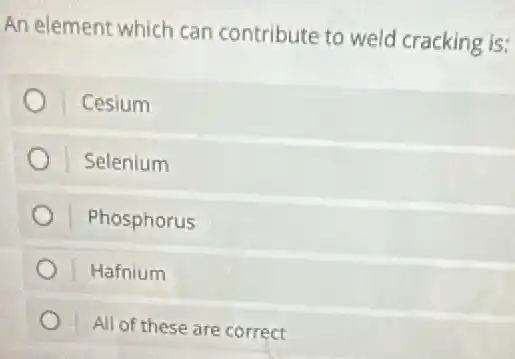 An element which can contribute to weld cracking is:
Cesium
Selenium
Phosphorus
Hafnium
All of these are correct