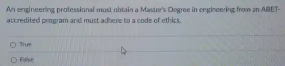 An engineering professional must obtain a Master's Degree in engineering from an ABET-
accredited program and must adhere to a code of ethics.
True
False