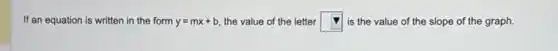 If an equation is written in the form y=mx+b the value of the letter square  is the value of the slope of the graph.