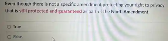 Even though there is not a specific amendment protecting your right to privacy
that is still protected and guaranteed as part of the Ninth Amendment.
True
False