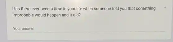 Has there ever been a time in your life when someone told you that something
improbable would happen and it did?
__