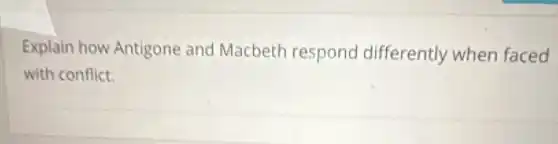 Explain how Antigone and Macbeth respond differently when faced
with conflict.