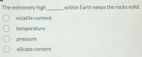 The extremely high __ within Earth keeps the rocks solid.
volatile content
temperature
pressure
silicate content