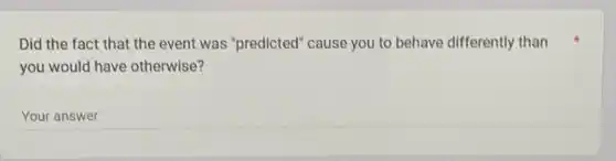 Did the fact that the event was "predicted 'cause you to behave differently than
you would have otherwise?
Your answer