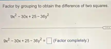 Factor by grouping to obtain the difference of two squares.
9x^2-30x+25-36y^2
9x^2-30x+25-36y^2=square  (Factor completely.)