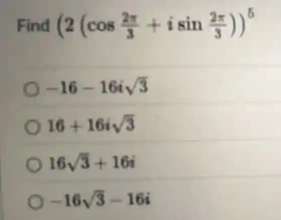 Find (2(cos(2pi )/(3)+isin(2pi )/(3)))^5
-16-16isqrt (3)
16+16isqrt (3)
16sqrt (3)+16i
-16sqrt (3)-16i