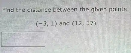 Find the distance between the given points.
(-3,1) and (12,37)
square