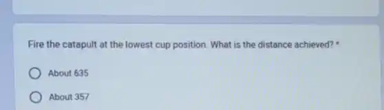 Fire the catapult at the lowest cup position What is the distance achieved?
About 635
About 357