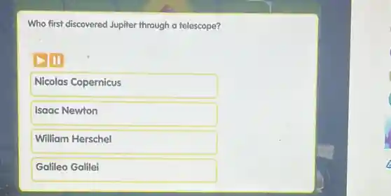 Who first discovered Jupiter through a telescope?
Nicolas Copernicus
Isaac Newton
William Herschel
Galileo Galilei