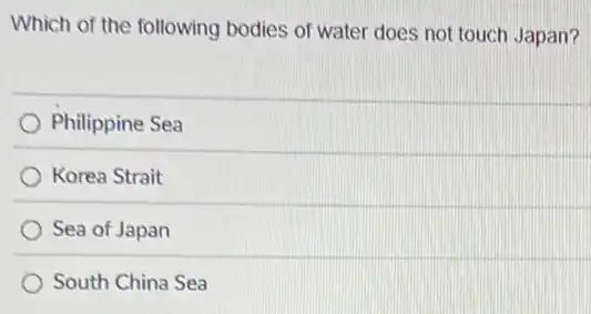 Which of the following bodies of water does not touch Japan?
Philippine Sea
Korea Strait
Sea of Japan
South China Sea