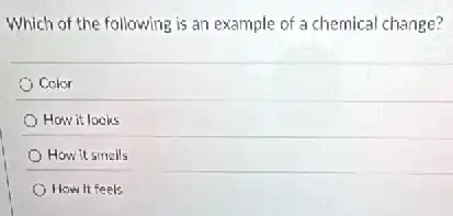 Which of the following is an example of a chemical change?
Color
How it looks
How it smells
How it feels