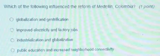 Which of the following influenced the reform of Medellin, Colombia? (1 point)
globalization and gentrification
improved electricity and factory jobs
industrialization and globalization
public education and increased neighborhood connectivity
